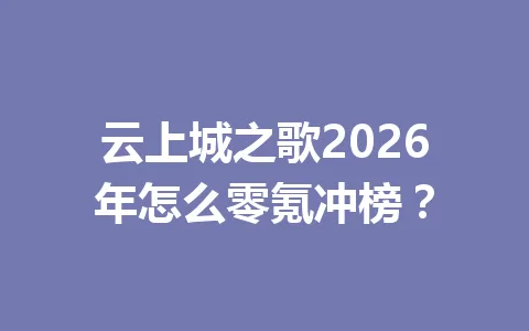 云上城之歌2026年怎么零氪冲榜？ 一