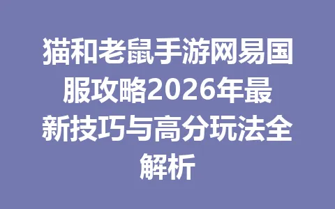猫和老鼠手游网易国服攻略2026年最新技巧与高分玩法全解析 一