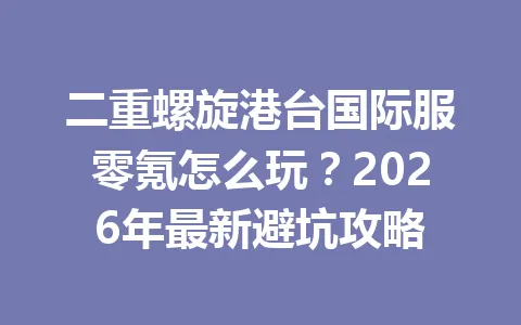 二重螺旋港台国际服零氪怎么玩?2026年最新避坑攻略 一