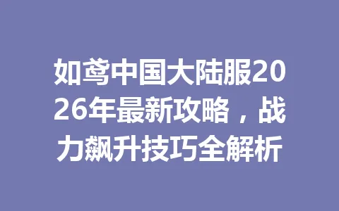 如鸢中国大陆服2026年最新攻略，战力飙升技巧全解析 一