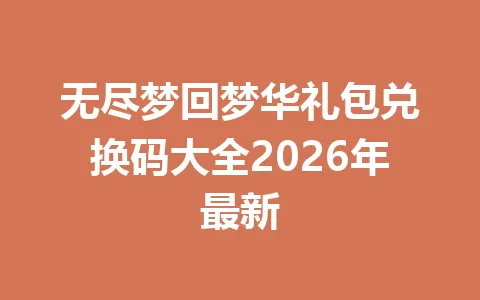 无尽梦回梦华礼包兑换码大全2026年最新 一