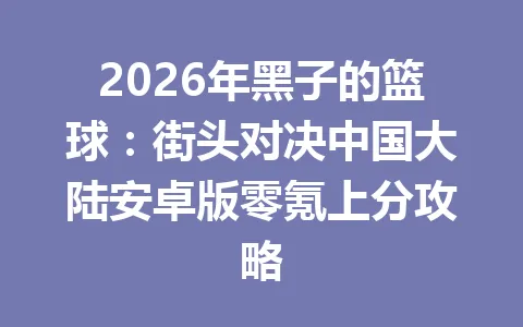 2026年黑子的篮球：街头对决中国大陆安卓版零氪上分攻略 一