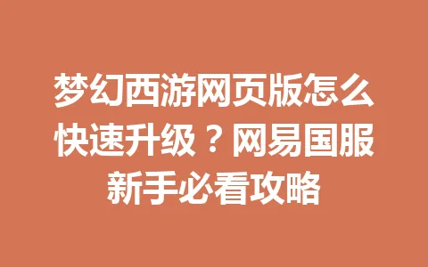 梦幻西游网页版怎么快速升级？网易国服新手必看攻略 一