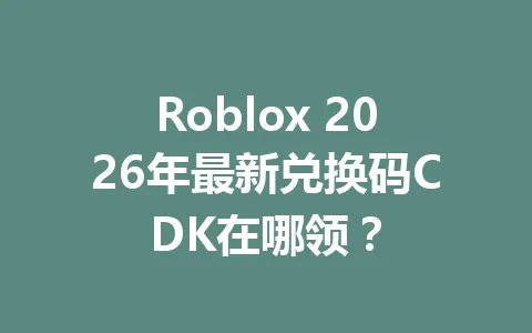 Roblox 2026年最新兑换码CDK在哪领? 一