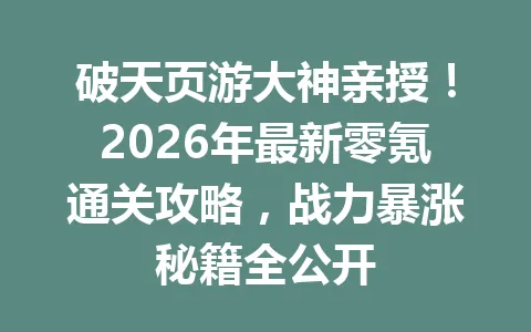 破天页游大神亲授！2026年最新零氪通关攻略，战力暴涨秘籍全公开 一
