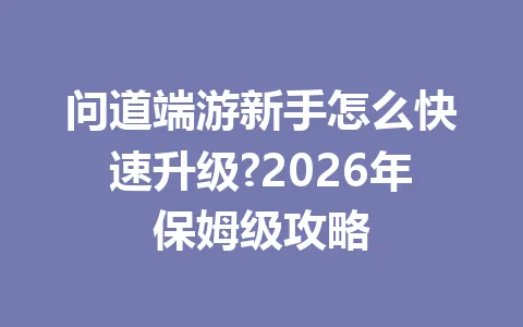 问道端游新手怎么快速升级?2026年保姆级攻略 一